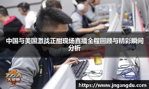 中国与美国激战正酣现场直播全程回顾与精彩瞬间分析