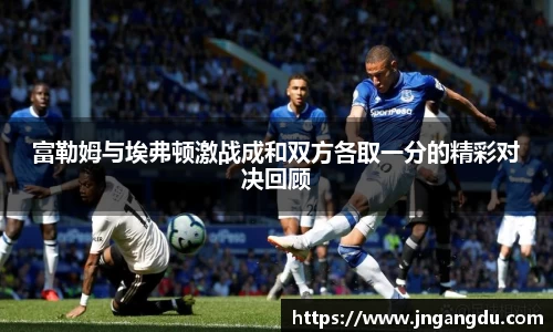 富勒姆与埃弗顿激战成和双方各取一分的精彩对决回顾